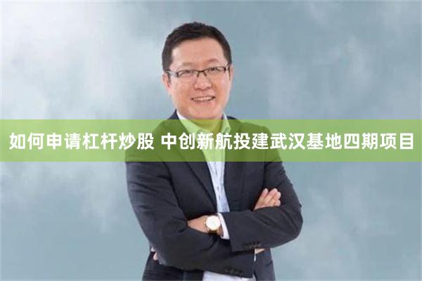 如何申请杠杆炒股 中创新航投建武汉基地四期项目
