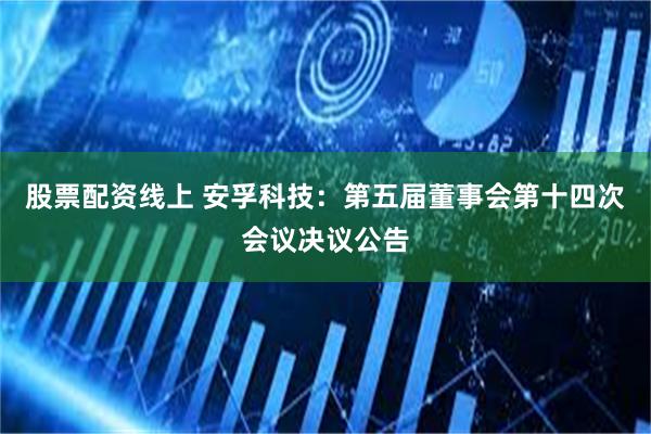股票配资线上 安孚科技：第五届董事会第十四次会议决议公告