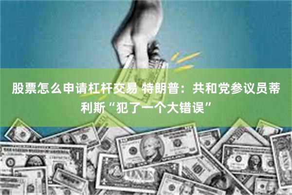 股票怎么申请杠杆交易 特朗普：共和党参议员蒂利斯“犯了一个大错误”