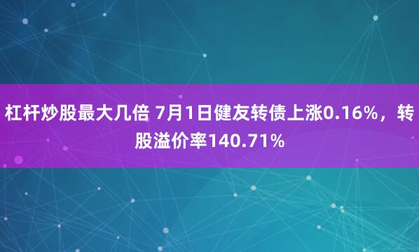 杠杆炒股最大几倍 7月1日健友转债上涨0.16%，转股溢价率140.71%
