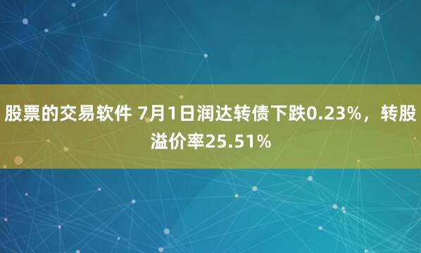 股票的交易软件 7月1日润达转债下跌0.23%，转股溢价率25.51%