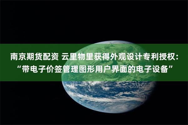 南京期货配资 云里物里获得外观设计专利授权：“带电子价签管理图形用户界面的电子设备”