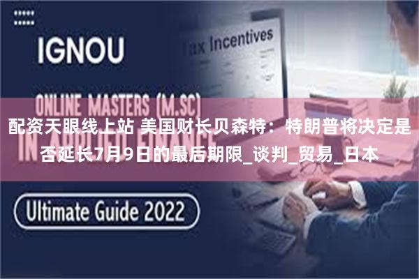 配资天眼线上站 美国财长贝森特：特朗普将决定是否延长7月9日的最后期限_谈判_贸易_日本