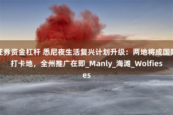 证券资金杠杆 悉尼夜生活复兴计划升级：两地将成国际打卡地，全州推广在即_Manly_海滩_Wolfies