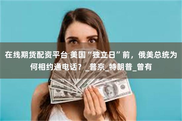 在线期货配资平台 美国“独立日”前，俄美总统为何相约通电话？_普京_特朗普_曾有